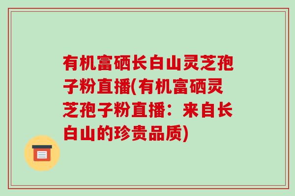 有机富硒长白山灵芝孢子粉直播(有机富硒灵芝孢子粉直播：来自长白山的珍贵品质)