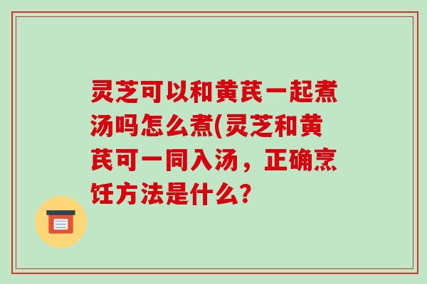 灵芝可以和黄芪一起煮汤吗怎么煮(灵芝和黄芪可一同入汤，正确烹饪方法是什么？