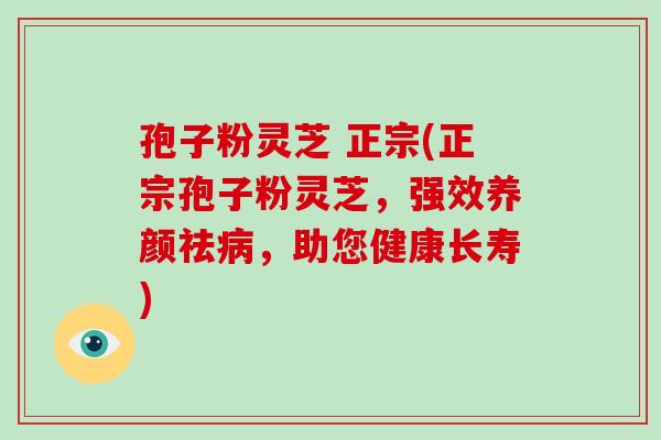 孢子粉灵芝 正宗(正宗孢子粉灵芝，强效养颜祛，助您健康长寿)