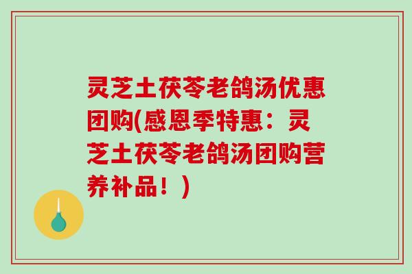 灵芝土茯苓老鸽汤优惠团购(感恩季特惠：灵芝土茯苓老鸽汤团购营养补品！)