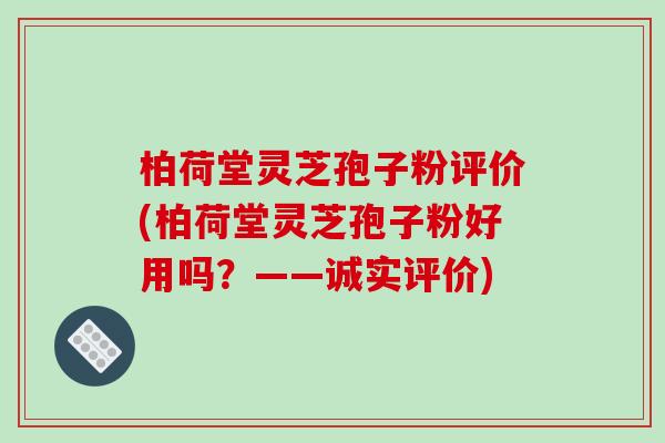 柏荷堂灵芝孢子粉评价(柏荷堂灵芝孢子粉好用吗？——诚实评价)