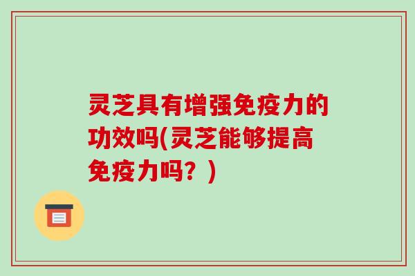 灵芝具有增强免疫力的功效吗(灵芝能够提高免疫力吗？)