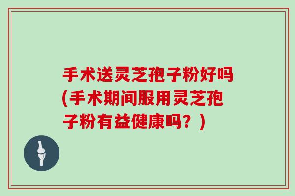 手术送灵芝孢子粉好吗(手术期间服用灵芝孢子粉有益健康吗？)