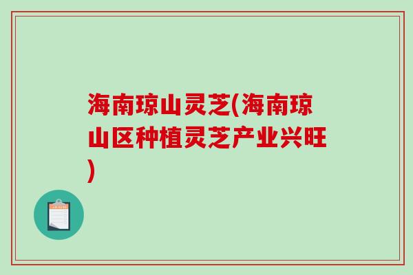 海南琼山灵芝(海南琼山区种植灵芝产业兴旺)