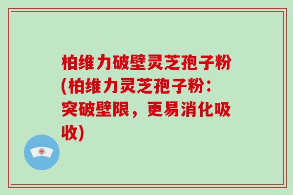 柏维力破壁灵芝孢子粉(柏维力灵芝孢子粉：突破壁限，更易消化吸收)