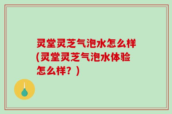 灵堂灵芝气泡水怎么样(灵堂灵芝气泡水体验怎么样？)