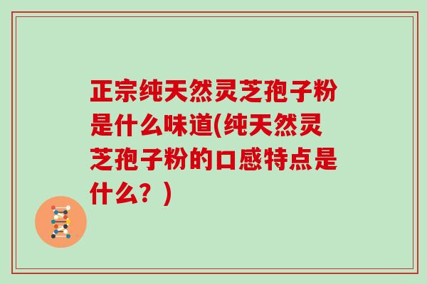 正宗纯天然灵芝孢子粉是什么味道(纯天然灵芝孢子粉的口感特点是什么？)