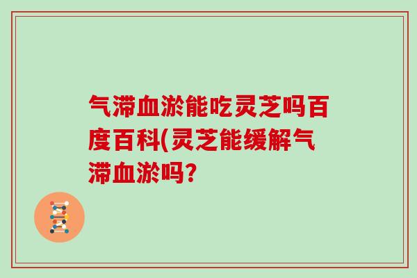 气滞淤能吃灵芝吗百度百科(灵芝能缓解气滞淤吗？