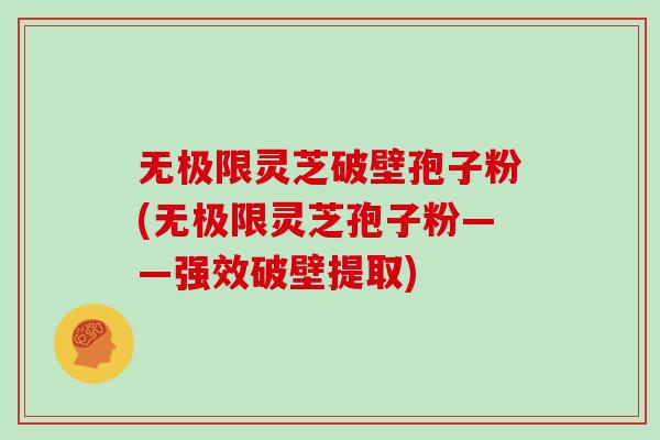 无极限灵芝破壁孢子粉(无极限灵芝孢子粉——强效破壁提取)
