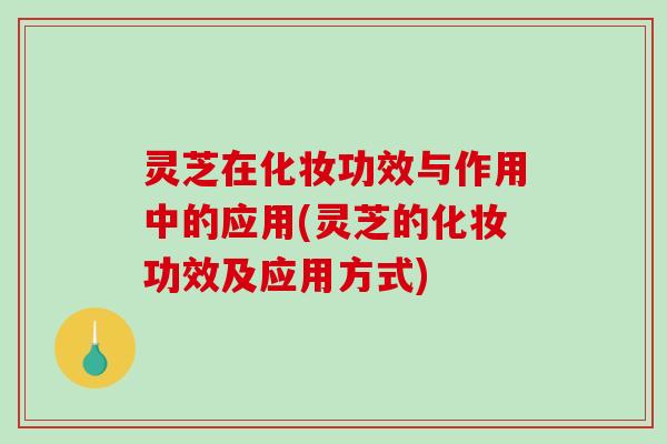 灵芝在化妆功效与作用中的应用(灵芝的化妆功效及应用方式)