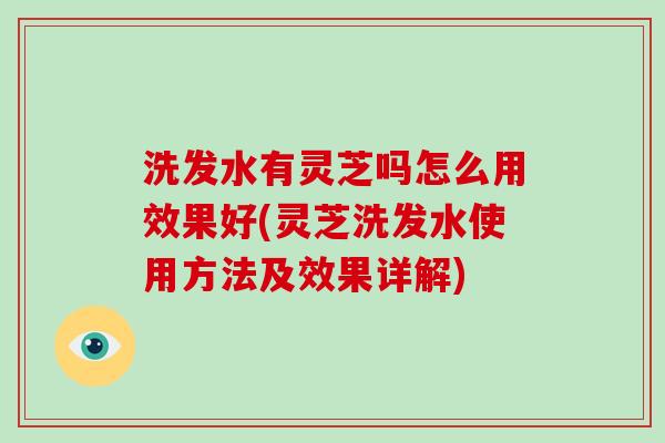 洗发水有灵芝吗怎么用效果好(灵芝洗发水使用方法及效果详解)