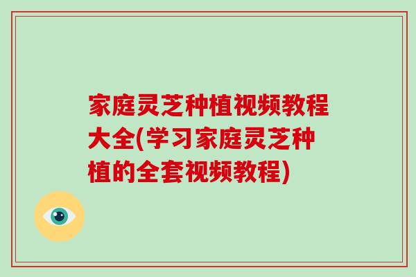 家庭灵芝种植视频教程大全(学习家庭灵芝种植的全套视频教程)
