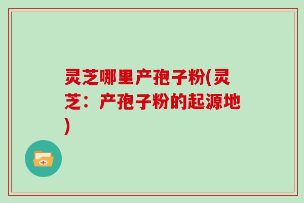 灵芝哪里产孢子粉(灵芝：产孢子粉的起源地)