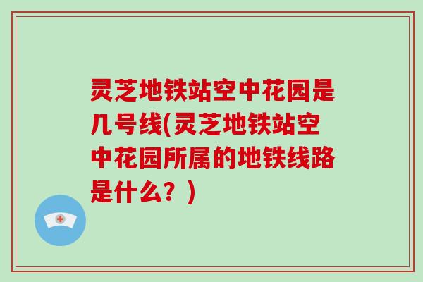 灵芝地铁站空中花园是几号线(灵芝地铁站空中花园所属的地铁线路是什么？)