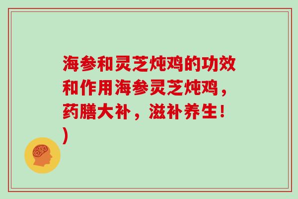 海参和灵芝炖鸡的功效和作用海参灵芝炖鸡，药膳大补，滋补养生！)