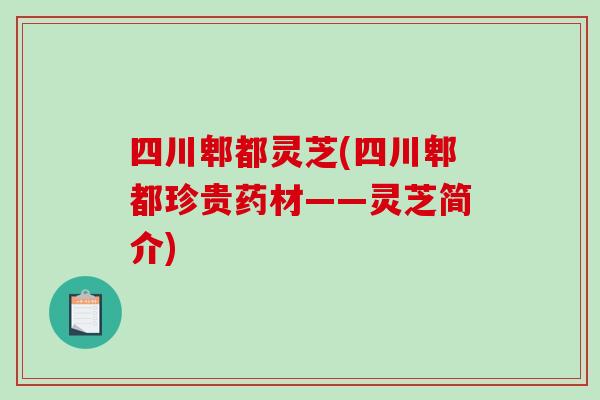四川郫都灵芝(四川郫都珍贵药材——灵芝简介)
