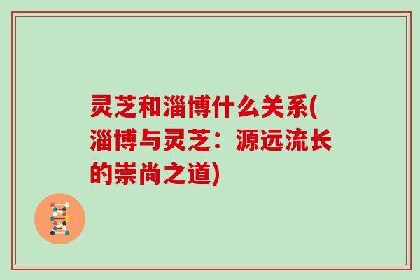 灵芝和淄博什么关系(淄博与灵芝：源远流长的崇尚之道)