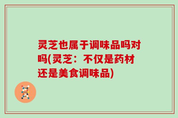灵芝也属于调味品吗对吗(灵芝：不仅是药材还是美食调味品)