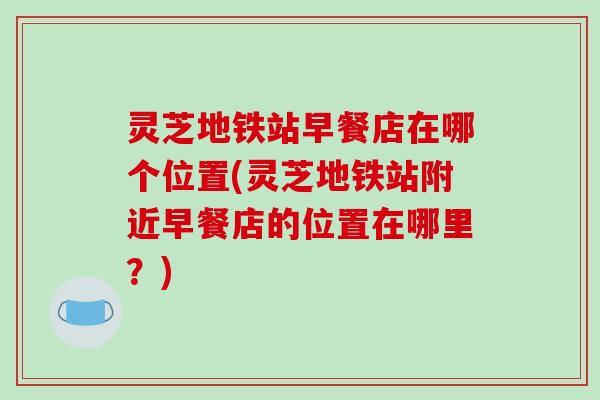 灵芝地铁站早餐店在哪个位置(灵芝地铁站附近早餐店的位置在哪里？)