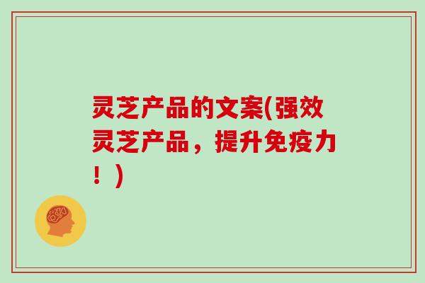 灵芝产品的文案(强效灵芝产品，提升免疫力！)