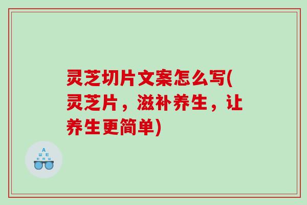 灵芝切片文案怎么写(灵芝片，滋补养生，让养生更简单)