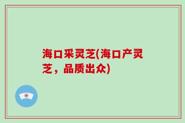海口采灵芝(海口产灵芝，品质出众)