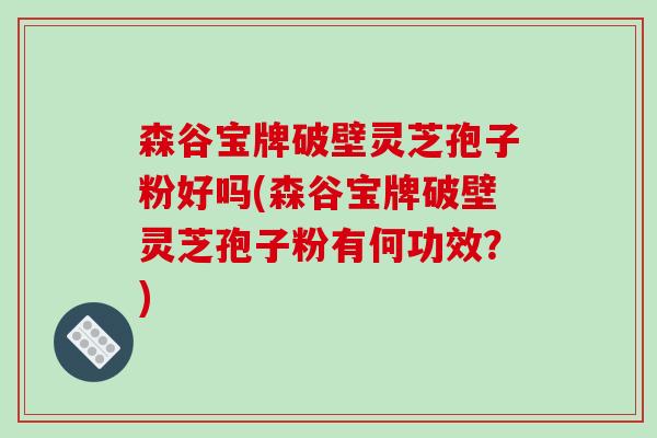 森谷宝牌破壁灵芝孢子粉好吗(森谷宝牌破壁灵芝孢子粉有何功效？)