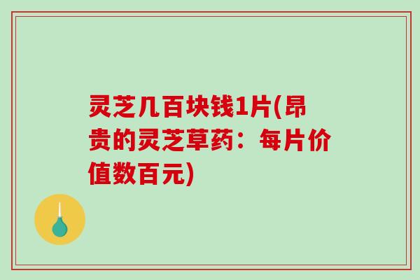 灵芝几百块钱1片(昂贵的灵芝草药：每片价值数百元)