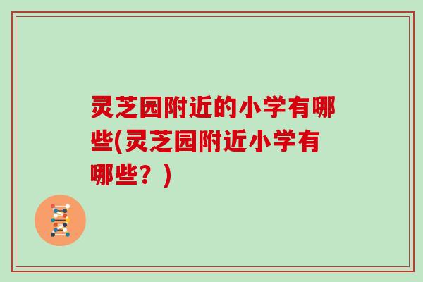 灵芝园附近的小学有哪些(灵芝园附近小学有哪些？)