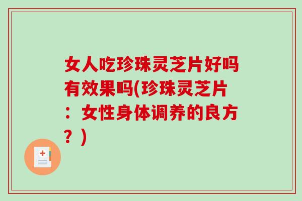女人吃珍珠灵芝片好吗有效果吗(珍珠灵芝片：女性身体调养的良方？)