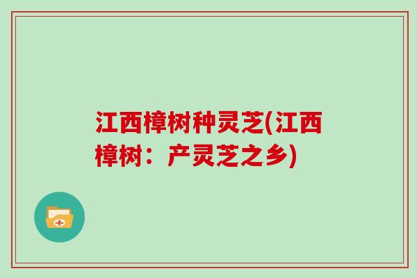 江西樟树种灵芝(江西樟树：产灵芝之乡)