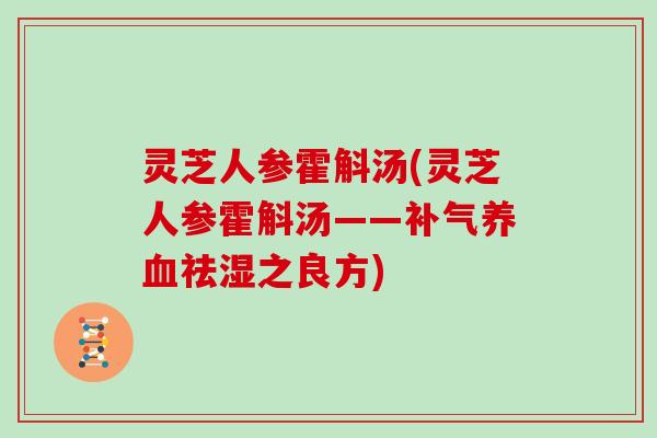 灵芝人参霍斛汤(灵芝人参霍斛汤——祛湿之良方)