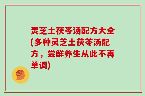 灵芝土茯苓汤配方大全(多种灵芝土茯苓汤配方，尝鲜养生从此不再单调)
