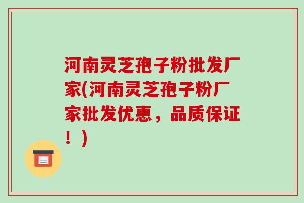 河南灵芝孢子粉批发厂家(河南灵芝孢子粉厂家批发优惠，品质保证！)