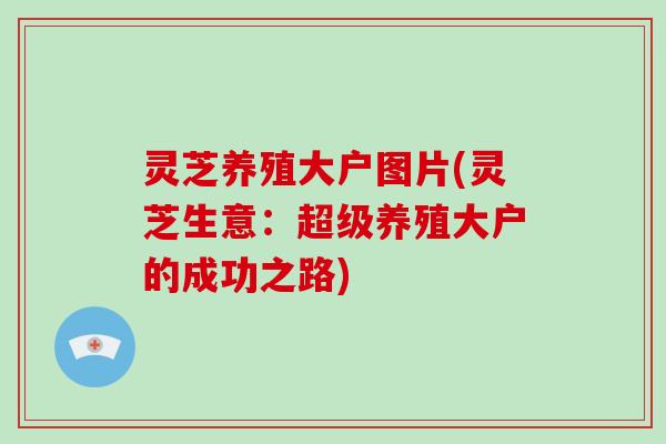 灵芝养殖大户图片(灵芝生意：超级养殖大户的成功之路)