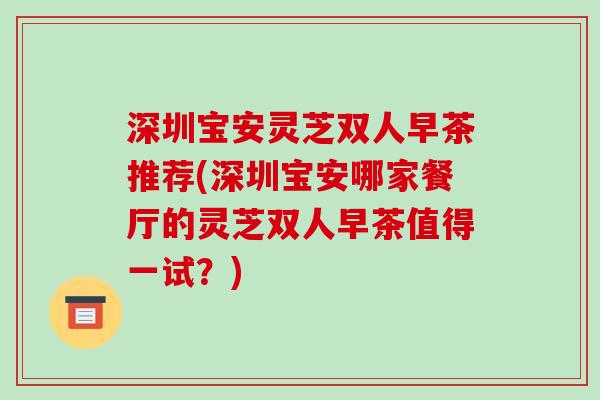 深圳宝安灵芝双人早茶推荐(深圳宝安哪家餐厅的灵芝双人早茶值得一试？)