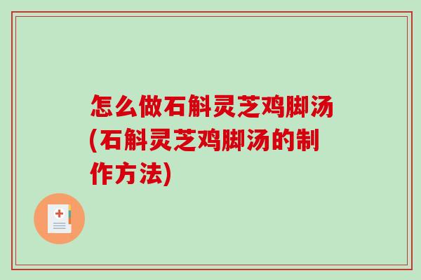 怎么做石斛灵芝鸡脚汤(石斛灵芝鸡脚汤的制作方法)