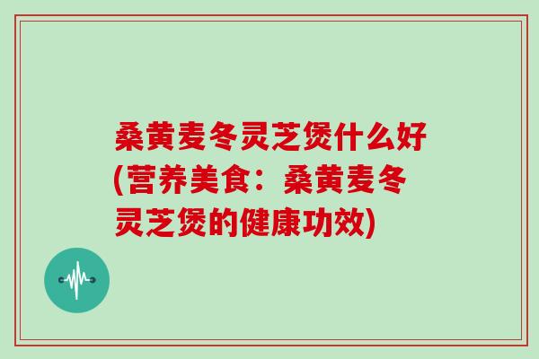 桑黄麦冬灵芝煲什么好(营养美食：桑黄麦冬灵芝煲的健康功效)