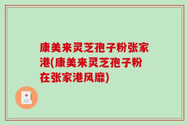 康美来灵芝孢子粉张家港(康美来灵芝孢子粉在张家港风靡)