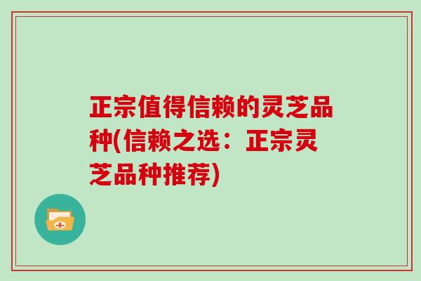 正宗值得信赖的灵芝品种(信赖之选：正宗灵芝品种推荐)