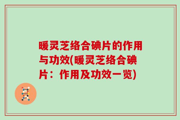 暖灵芝络合碘片的作用与功效(暖灵芝络合碘片：作用及功效一览)