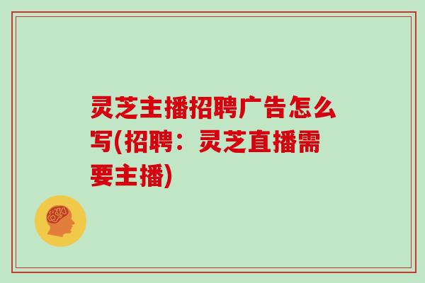 灵芝主播招聘广告怎么写(招聘：灵芝直播需要主播)