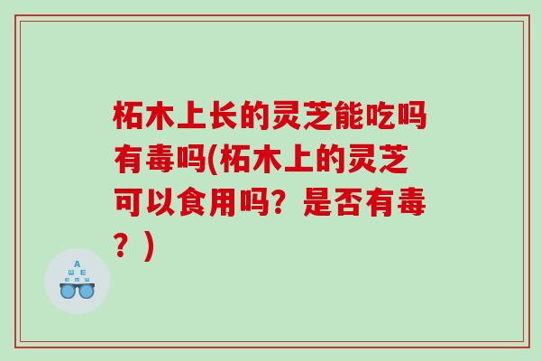 柘木上长的灵芝能吃吗有毒吗(柘木上的灵芝可以食用吗？是否有毒？)