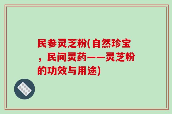 民参灵芝粉(自然珍宝，民间灵药——灵芝粉的功效与用途)