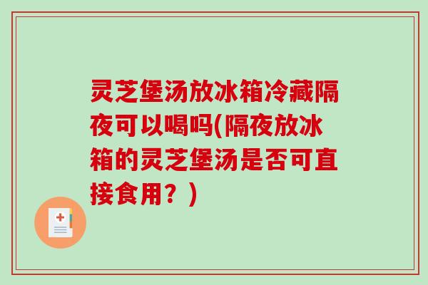 灵芝堡汤放冰箱冷藏隔夜可以喝吗(隔夜放冰箱的灵芝堡汤是否可直接食用？)