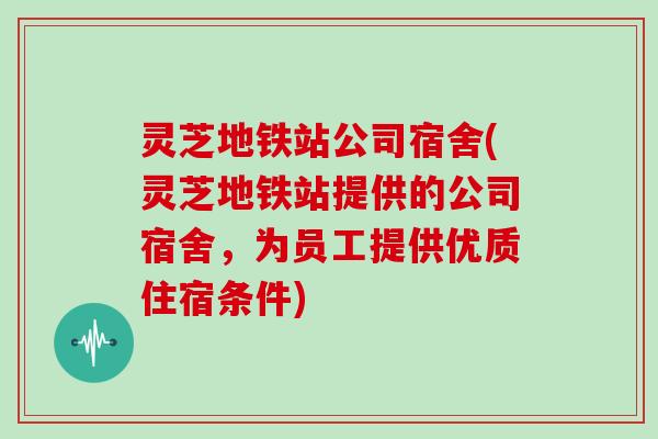 灵芝地铁站公司宿舍(灵芝地铁站提供的公司宿舍，为员工提供优质住宿条件)