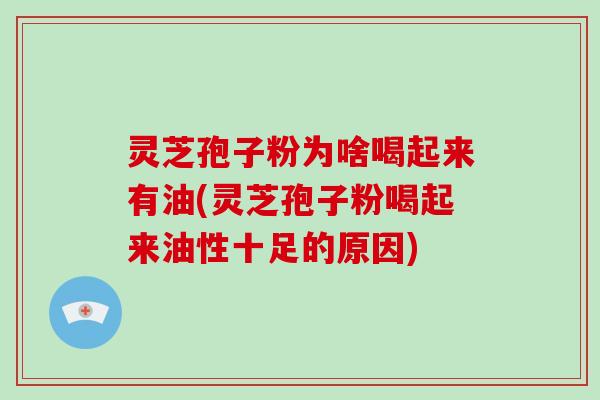 灵芝孢子粉为啥喝起来有油(灵芝孢子粉喝起来油性十足的原因)