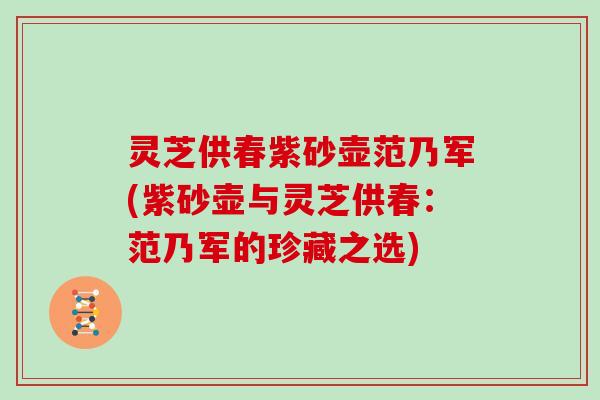 灵芝供春紫砂壶范乃军(紫砂壶与灵芝供春：范乃军的珍藏之选)