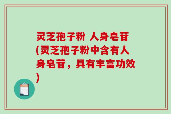 灵芝孢子粉 人身皂苷(灵芝孢子粉中含有人身皂苷，具有丰富功效)