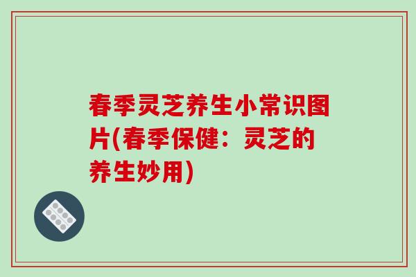 春季灵芝养生小常识图片(春季保健：灵芝的养生妙用)